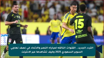 التردد الجديد.. القنوات الناقلة لمباراة النصر والاتحاد في نصف نهائي السوبر السعودي 2025 وكيف تشاهدها عبر الإنترنت